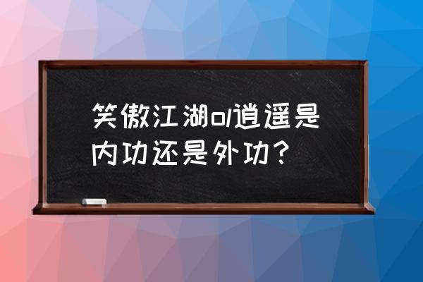 笑傲江湖之徒手逍遥绝 笑傲江湖ol逍遥是内功还是外功？