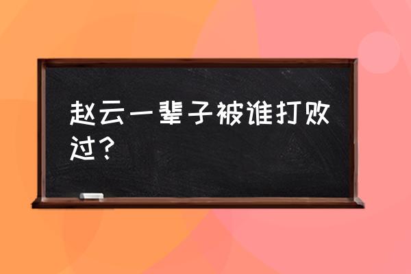 三国中唯一击败赵云的人 赵云一辈子被谁打败过？