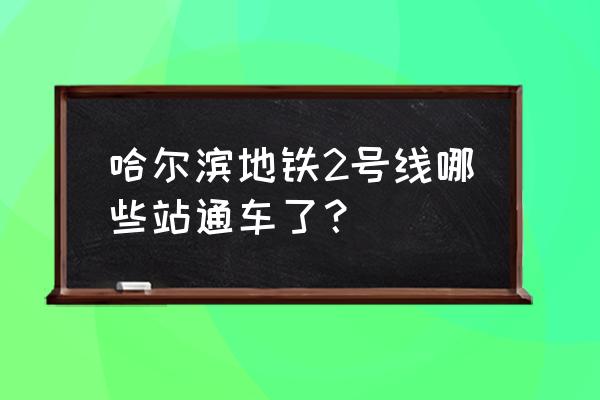 哈尔滨地铁2号途经 哈尔滨地铁2号线哪些站通车了？