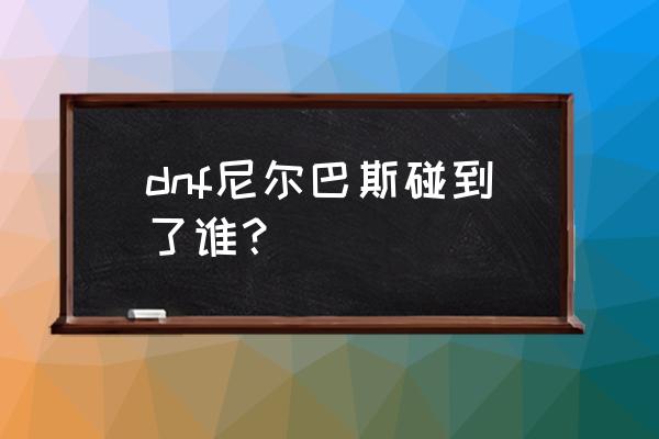 dnf尼尔巴斯去哪了 dnf尼尔巴斯碰到了谁？