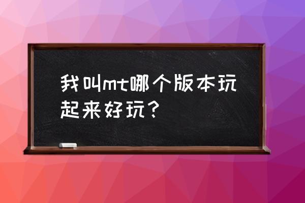 我叫mt3点卡版 我叫mt哪个版本玩起来好玩？