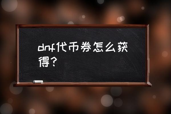 dnf代币券怎么获得 dnf代币券怎么获得？