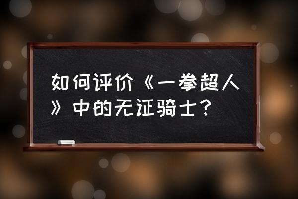 一拳无证骑士 如何评价《一拳超人》中的无证骑士？