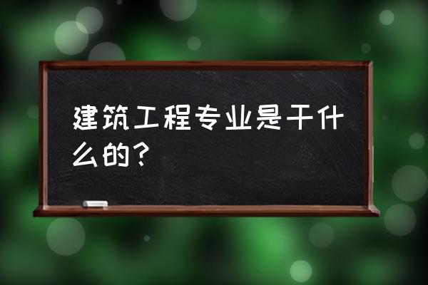 建筑类专业是干什么的 建筑工程专业是干什么的？