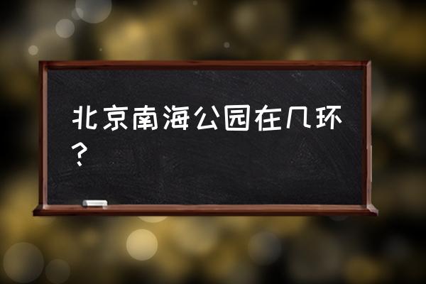 北京发布城南计划 北京南海公园在几环？