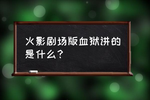 火影忍者疾风传之血狱 火影剧场版血狱讲的是什么？