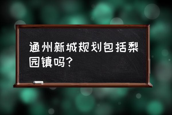 通州新城地块 通州新城规划包括梨园镇吗？