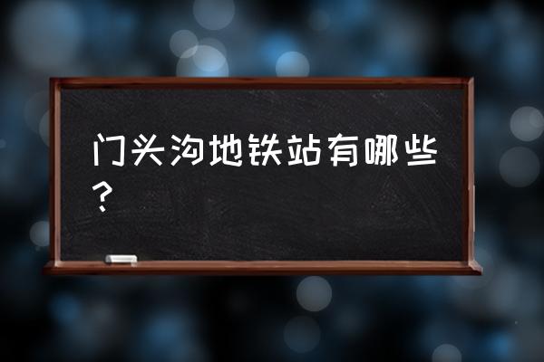 北京苹果园地铁站 门头沟地铁站有哪些？