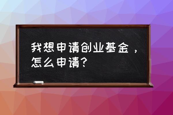 个人创业基金怎么申请 我想申请创业基金，怎么申请？