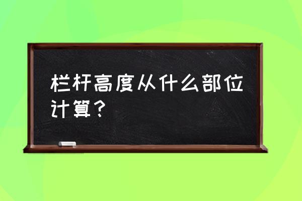 栏杆高度从哪里算起 栏杆高度从什么部位计算？