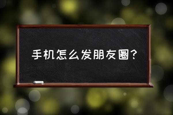 手机发朋友圈怎么发 手机怎么发朋友圈？