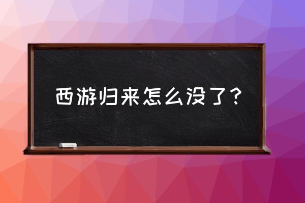 西游归来微信版 西游归来怎么没了？