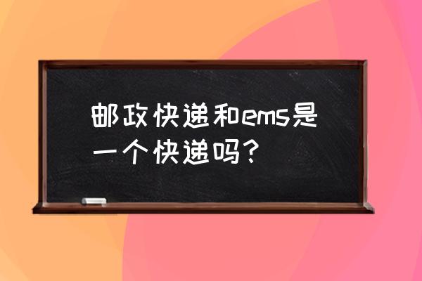 邮政速递是ems吗 邮政快递和ems是一个快递吗？