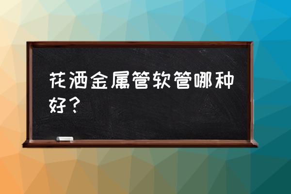 花洒软管什么材质 花洒金属管软管哪种好？