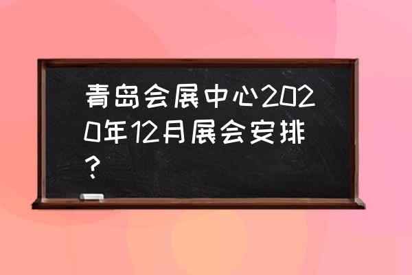 2020年青岛国际会展中心 青岛会展中心2020年12月展会安排？