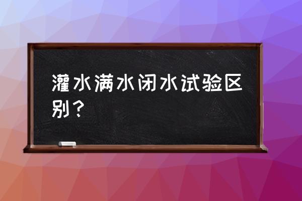 闭水试验和满水试验 灌水满水闭水试验区别？