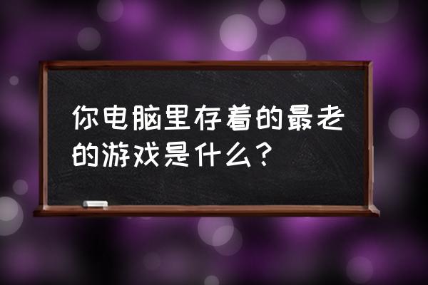 无尽传说2冰封之路 你电脑里存着的最老的游戏是什么？