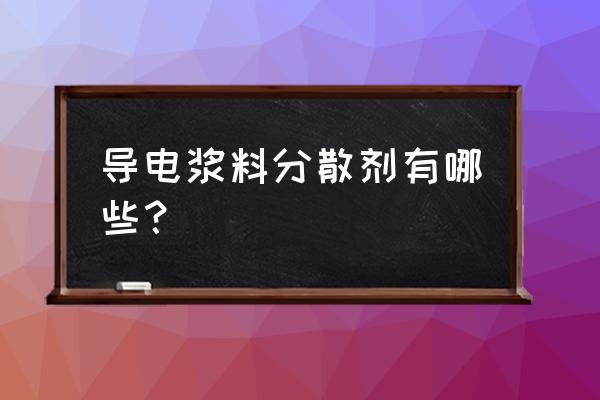 导电浆料分类 导电浆料分散剂有哪些？