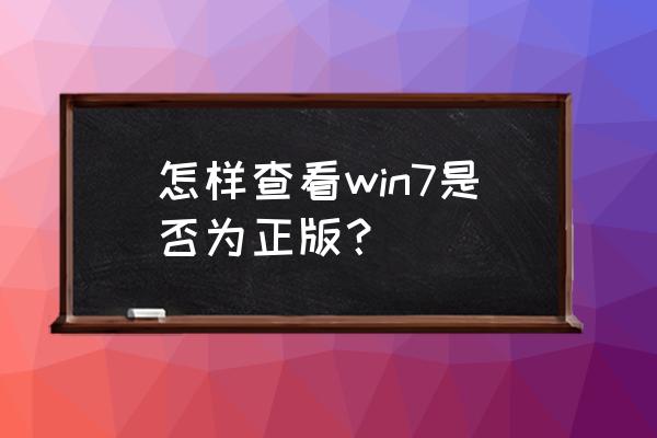 怎么验证win7是否正版 怎样查看win7是否为正版？