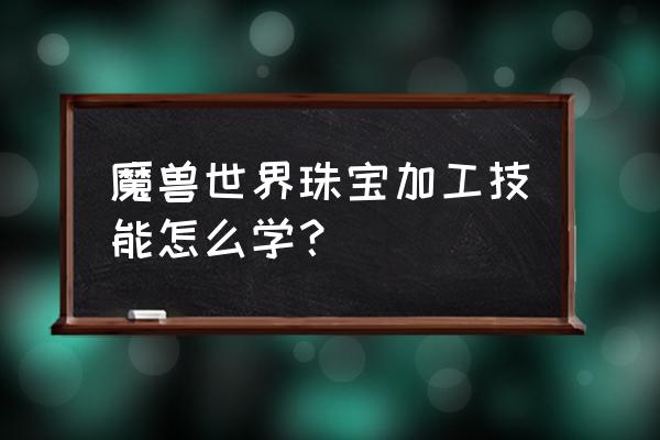 魔兽世界正式服珠宝加工 魔兽世界珠宝加工技能怎么学？