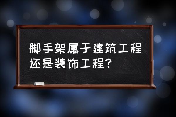 脚手架工程属于什么工程 脚手架属于建筑工程还是装饰工程？