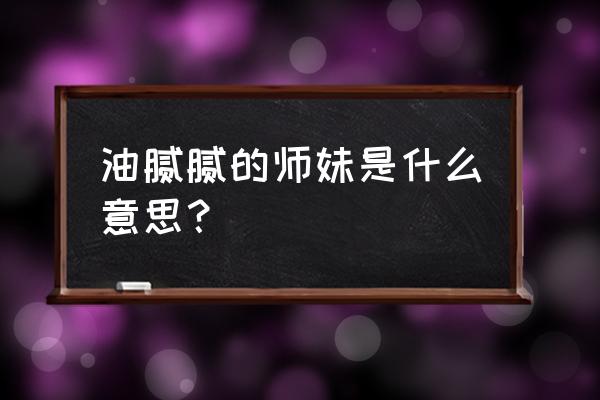 油腻的师姐完整版 油腻腻的师妹是什么意思？