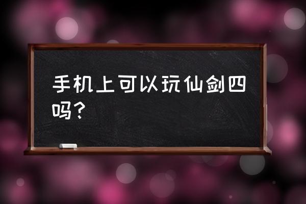 手机上能玩仙剑奇侠传4吗 手机上可以玩仙剑四吗？