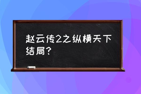 三国赵云传2纵横天下 赵云传2之纵横天下结局？