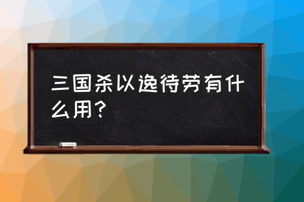 三国杀以逸待劳能弃装备吗 三国杀以逸待劳有什么用？