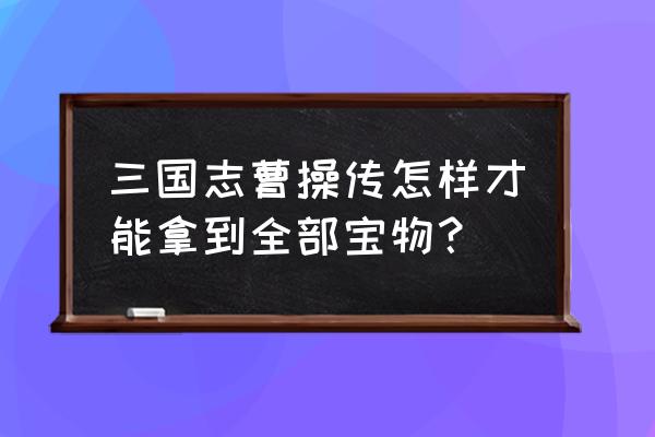 曹操传全宝物 三国志曹操传怎样才能拿到全部宝物？