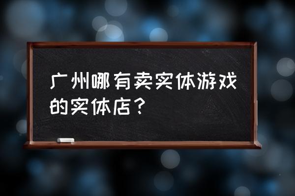 ro幻想厅 广州哪有卖实体游戏的实体店？