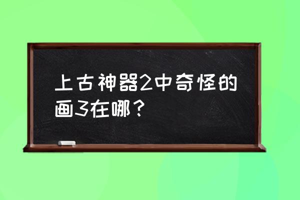 上古神器2通关攻略 上古神器2中奇怪的画3在哪？