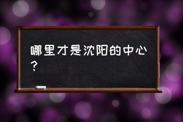 沈阳市发改委地点 哪里才是沈阳的中心？