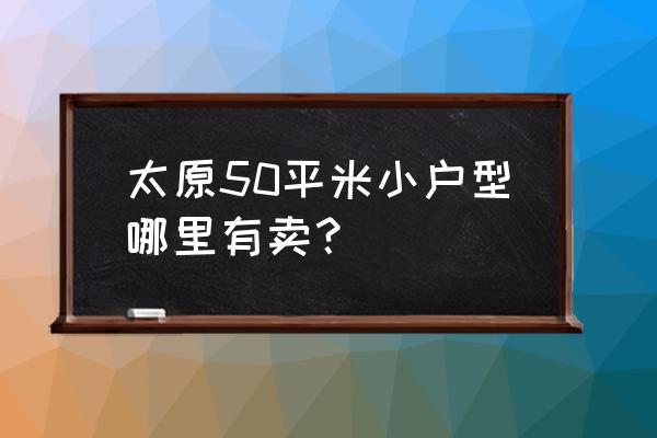 太原50平米小户型新房 太原50平米小户型哪里有卖？