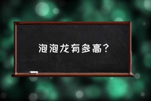 泡泡龙了高清 泡泡龙有多高？