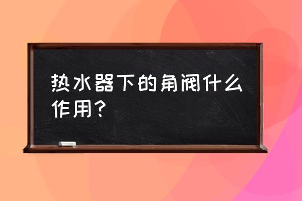 热水器三角阀有什么作用 热水器下的角阀什么作用？