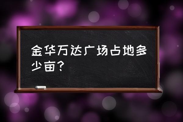 金华万达广场占地 金华万达广场占地多少亩？