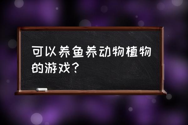 水族馆养成游戏 可以养鱼养动物植物的游戏？