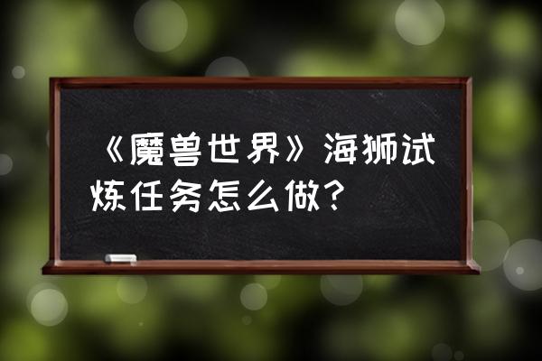 怀旧服海狮试炼 《魔兽世界》海狮试炼任务怎么做？