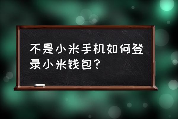 小米钱包登录 不是小米手机如何登录小米钱包？