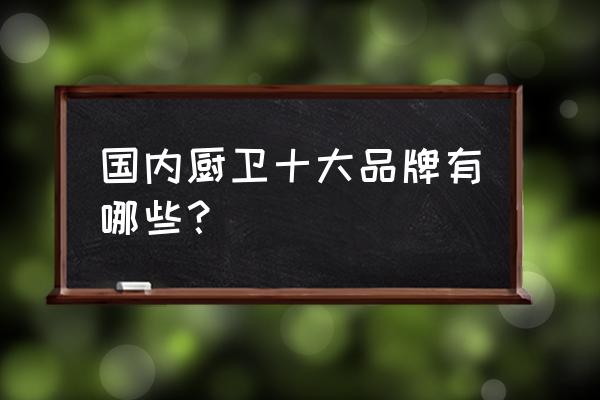 中国厨卫行业十大品牌 国内厨卫十大品牌有哪些？