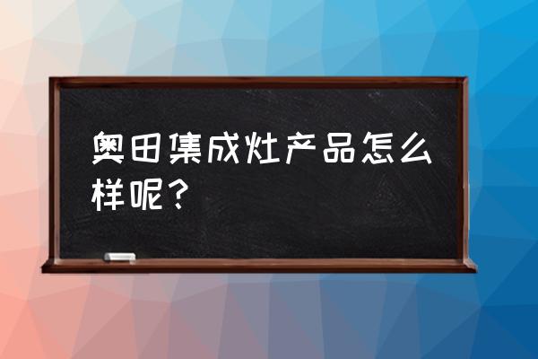 奥田集成灶是十大品牌吗 奥田集成灶产品怎么样呢？