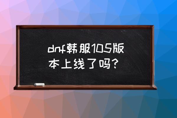 dnf韩服版本最新消息 dnf韩服105版本上线了吗？