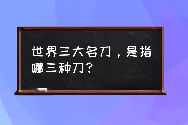 世界上公认三大名刃 世界三大名刀，是指哪三种刀？