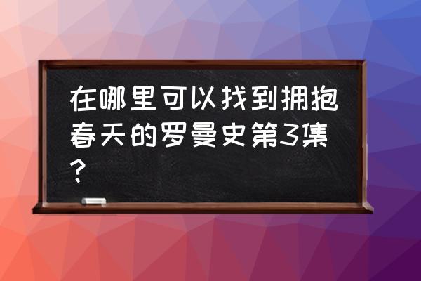 拥抱春天的罗曼史未减版 在哪里可以找到拥抱春天的罗曼史第3集？