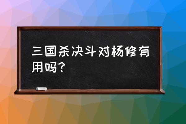 三国杀杨修决斗 三国杀决斗对杨修有用吗？