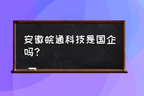 安徽皖通科技是国企吗 安徽皖通科技是国企吗？