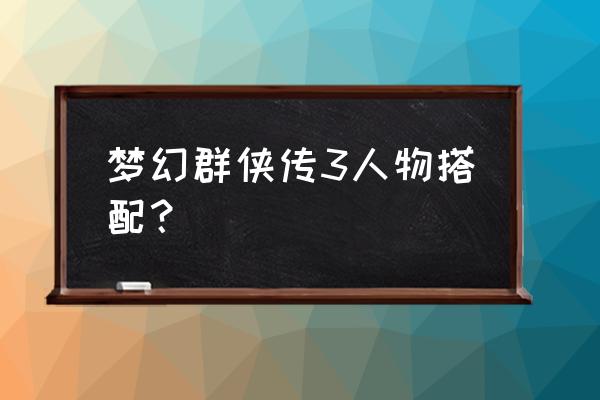 梦幻群侠传3最佳搭配 梦幻群侠传3人物搭配？