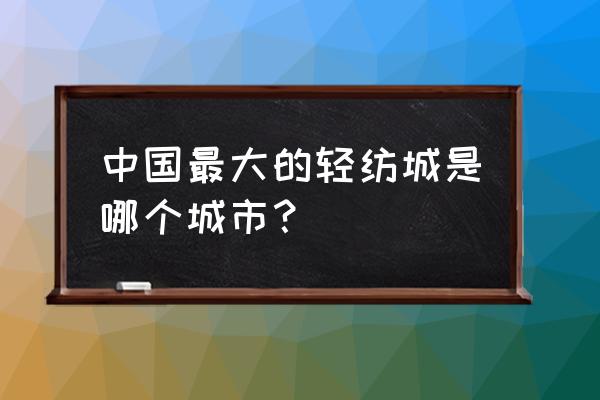 江苏国际轻纺城 中国最大的轻纺城是哪个城市？