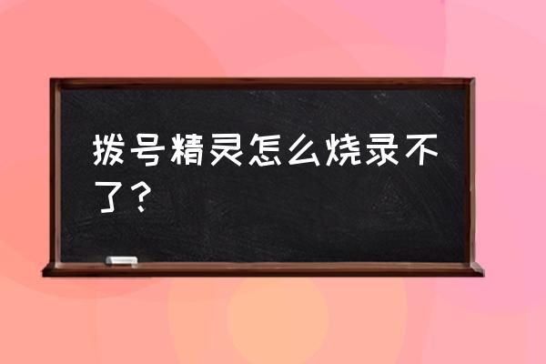 拨号精灵旧版本 拨号精灵怎么烧录不了？